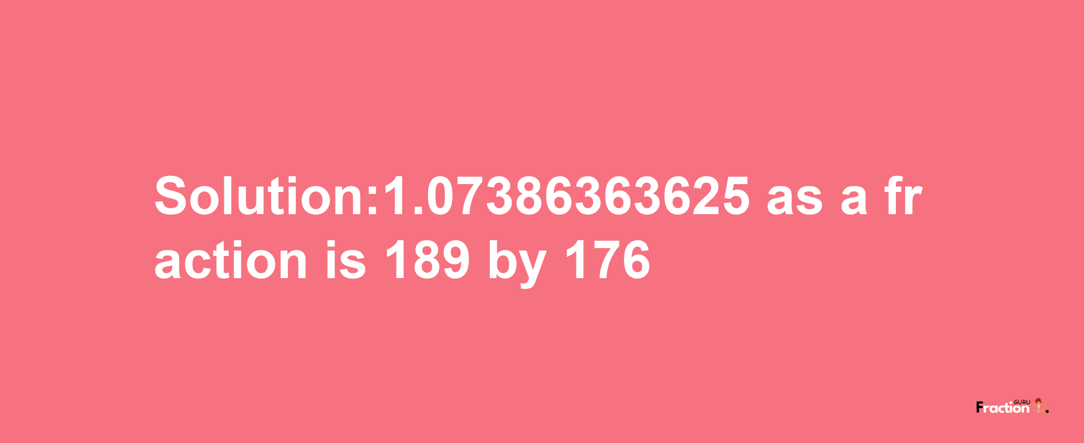 Solution:1.07386363625 as a fraction is 189/176