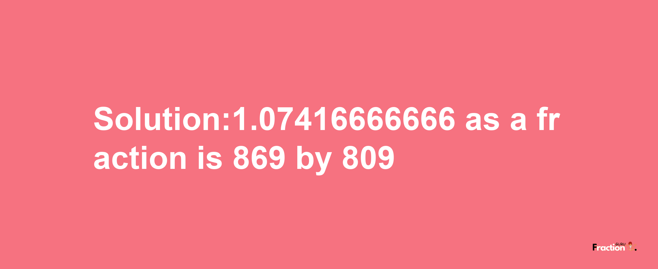 Solution:1.07416666666 as a fraction is 869/809