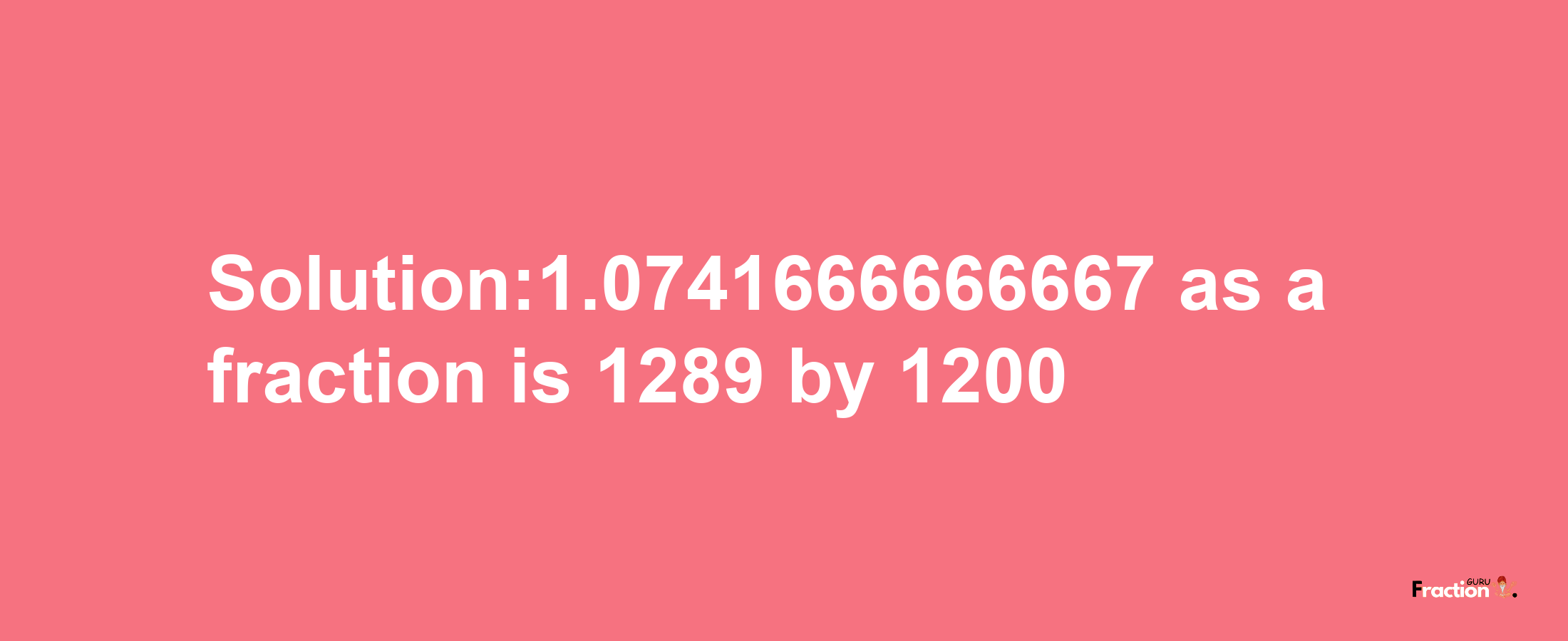 Solution:1.0741666666667 as a fraction is 1289/1200