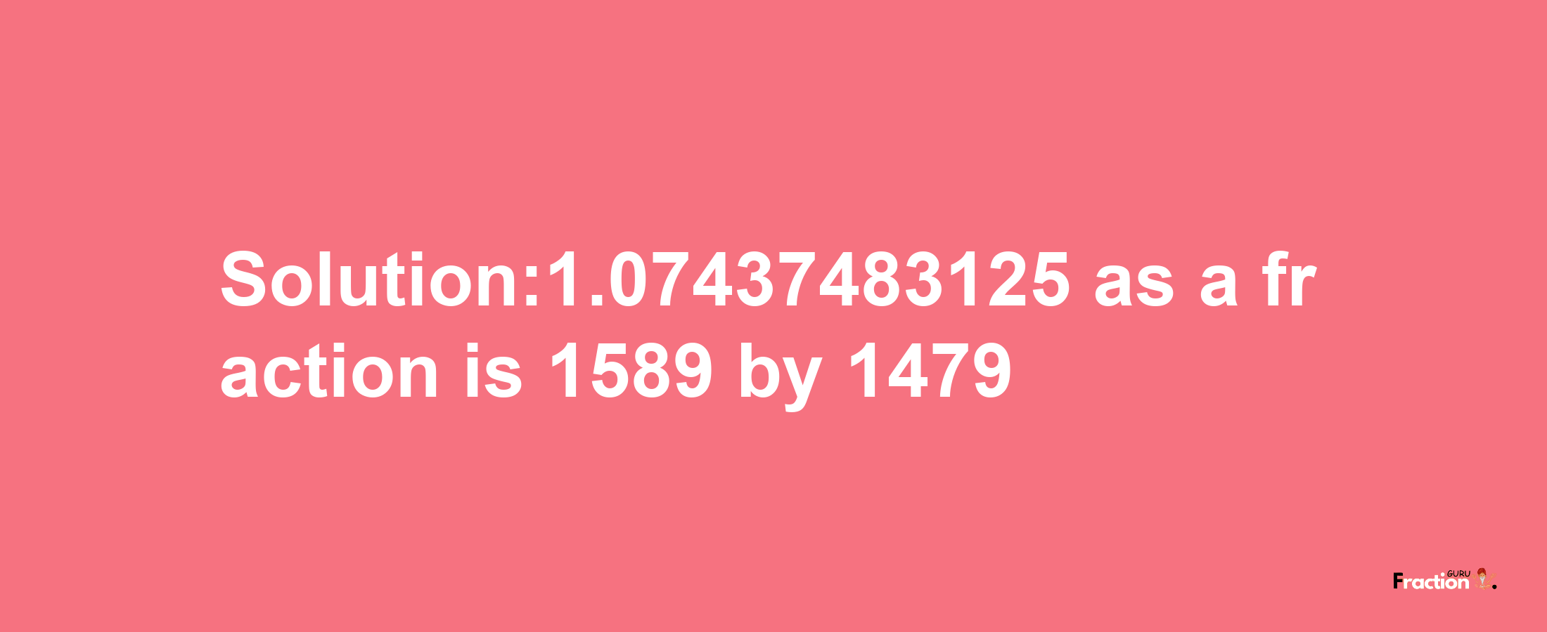 Solution:1.07437483125 as a fraction is 1589/1479