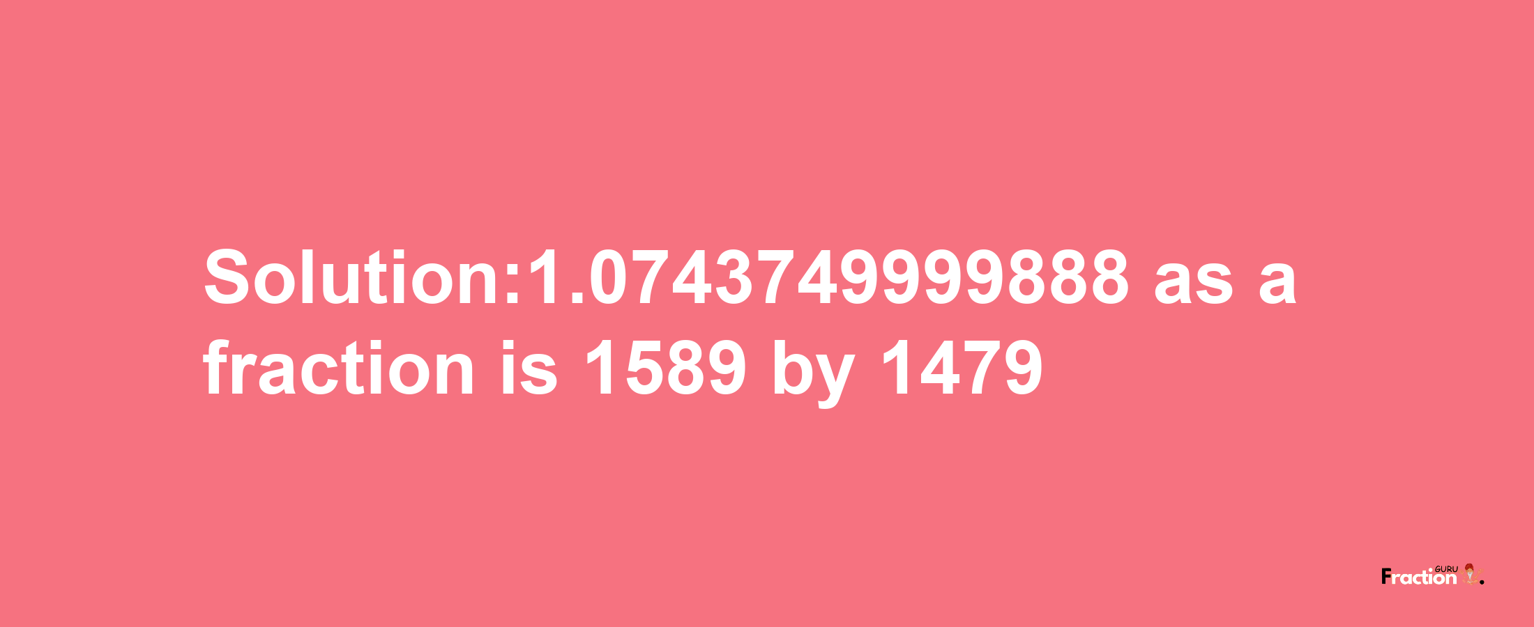 Solution:1.0743749999888 as a fraction is 1589/1479