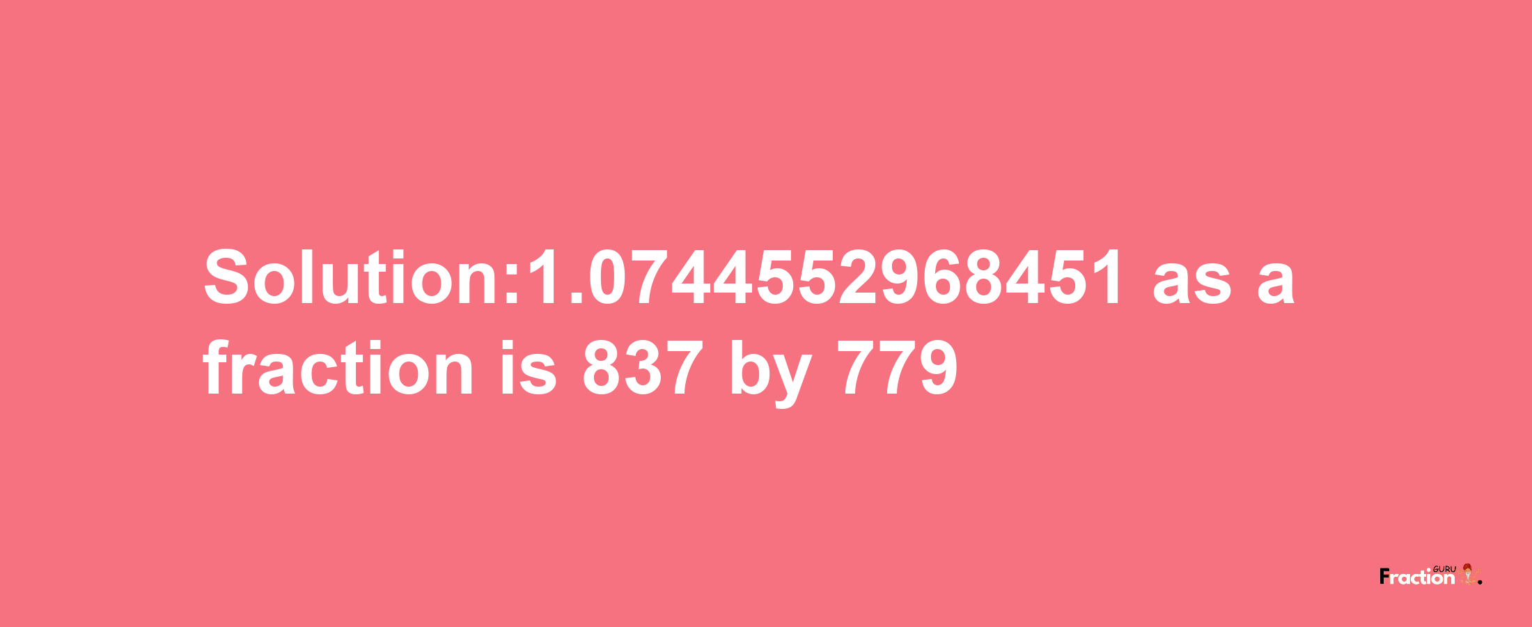 Solution:1.0744552968451 as a fraction is 837/779