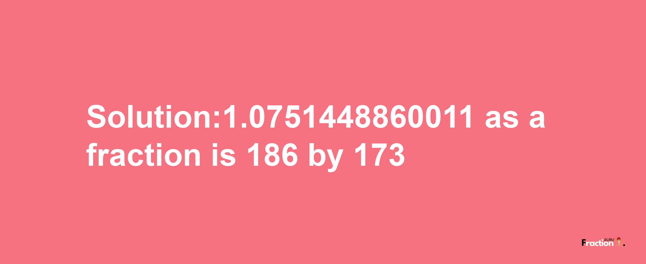 Solution:1.0751448860011 as a fraction is 186/173