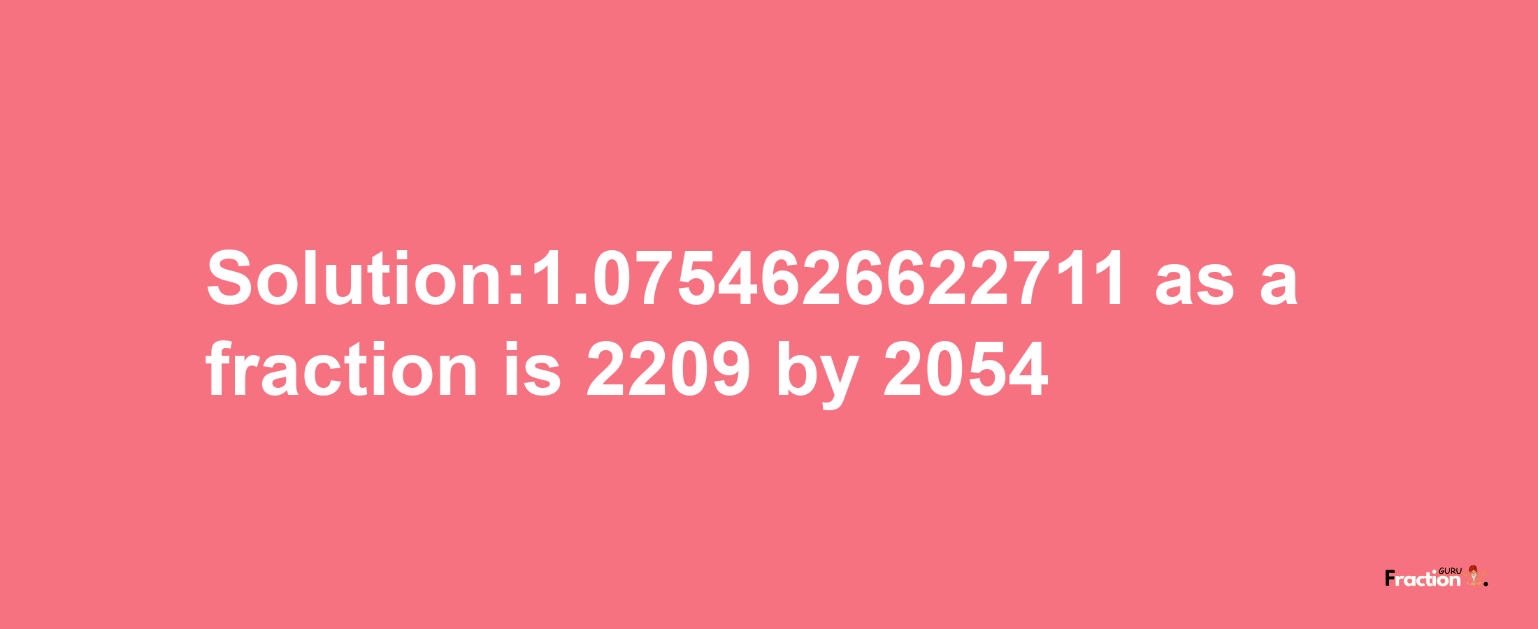 Solution:1.0754626622711 as a fraction is 2209/2054