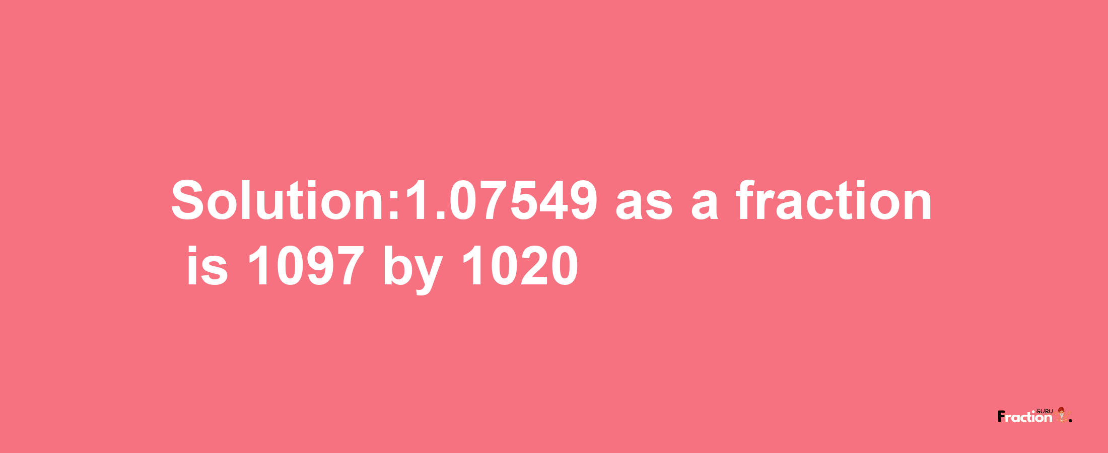 Solution:1.07549 as a fraction is 1097/1020