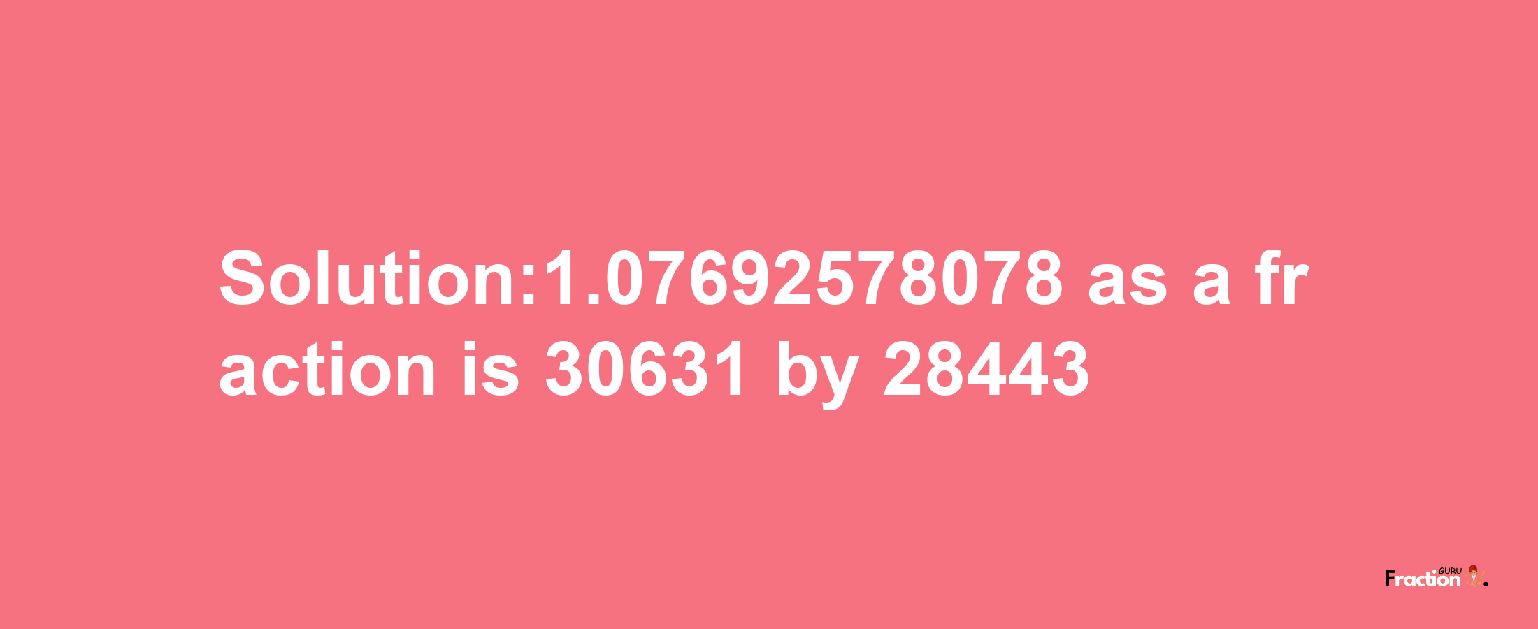 Solution:1.07692578078 as a fraction is 30631/28443