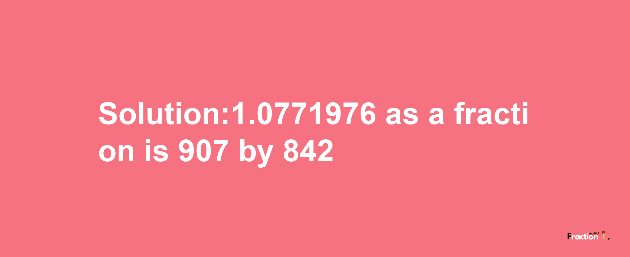 Solution:1.0771976 as a fraction is 907/842