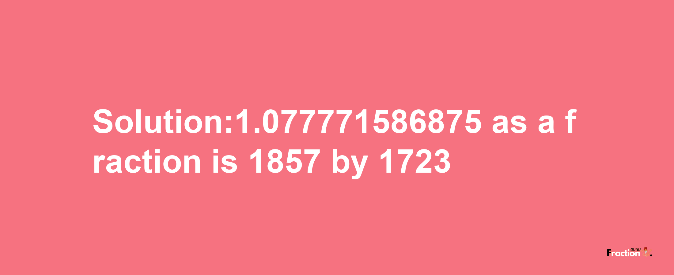 Solution:1.077771586875 as a fraction is 1857/1723