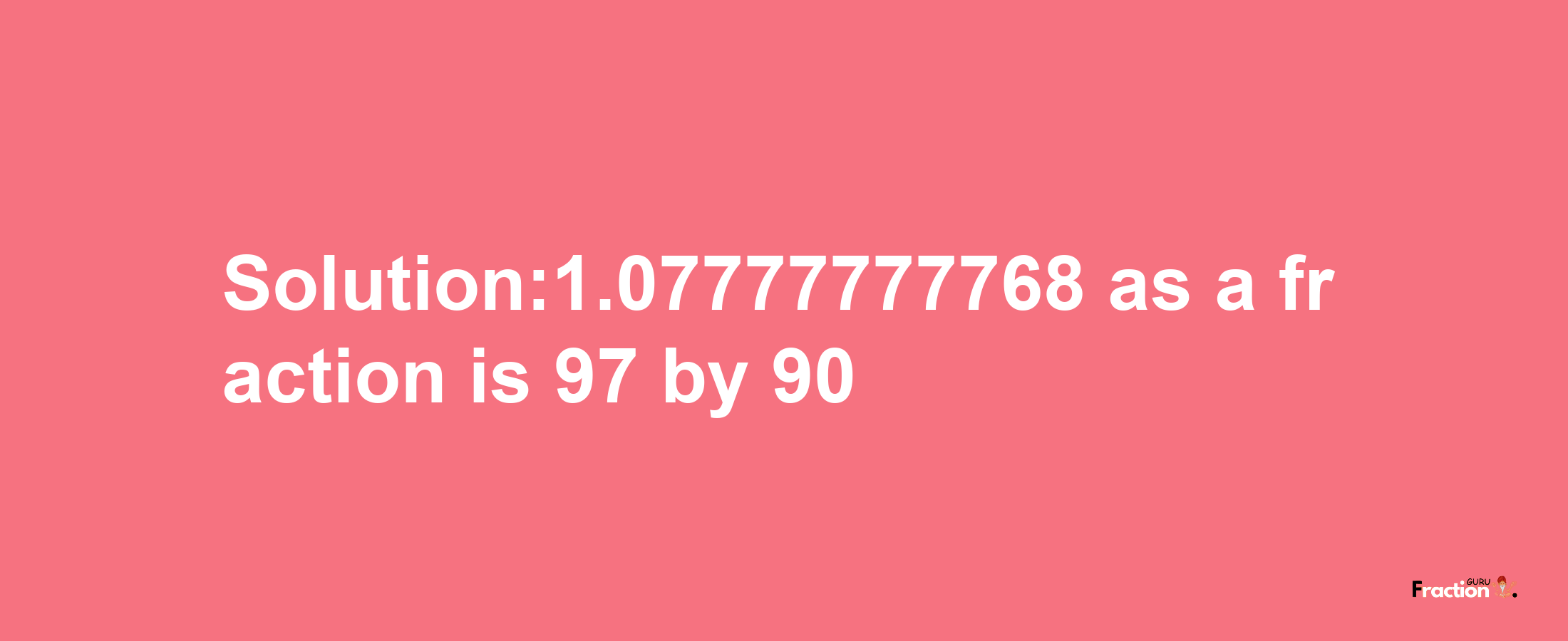 Solution:1.07777777768 as a fraction is 97/90