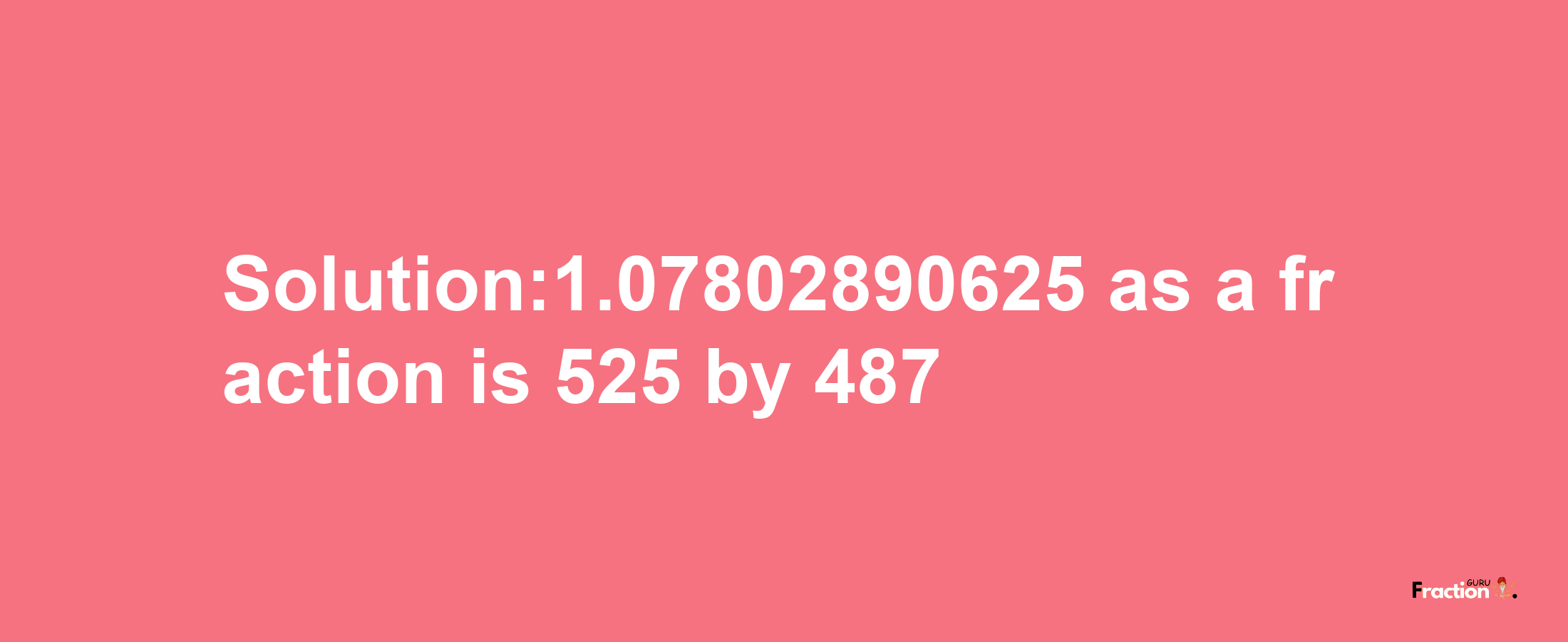 Solution:1.07802890625 as a fraction is 525/487