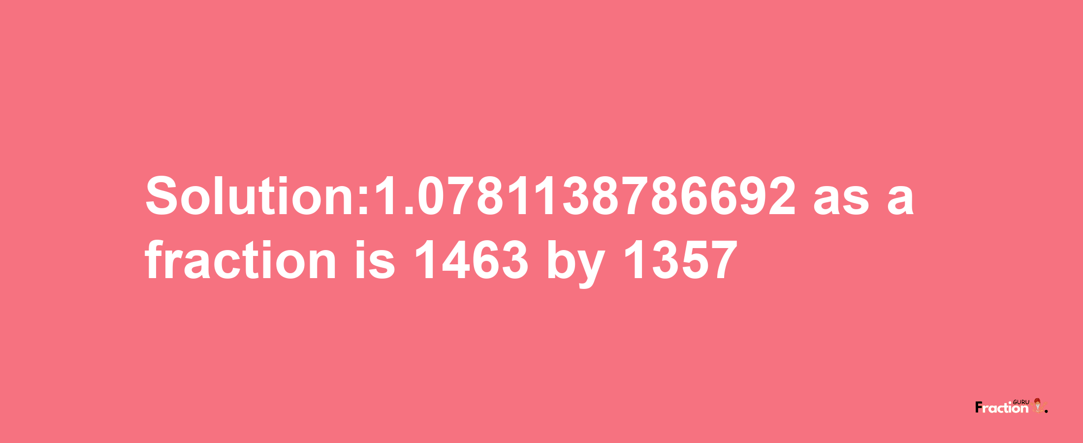 Solution:1.0781138786692 as a fraction is 1463/1357