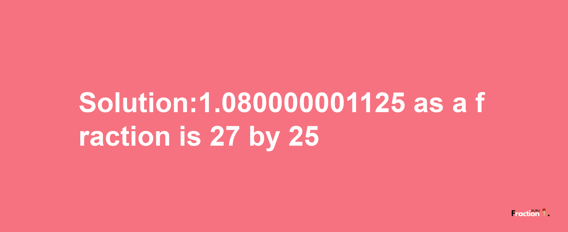 Solution:1.080000001125 as a fraction is 27/25