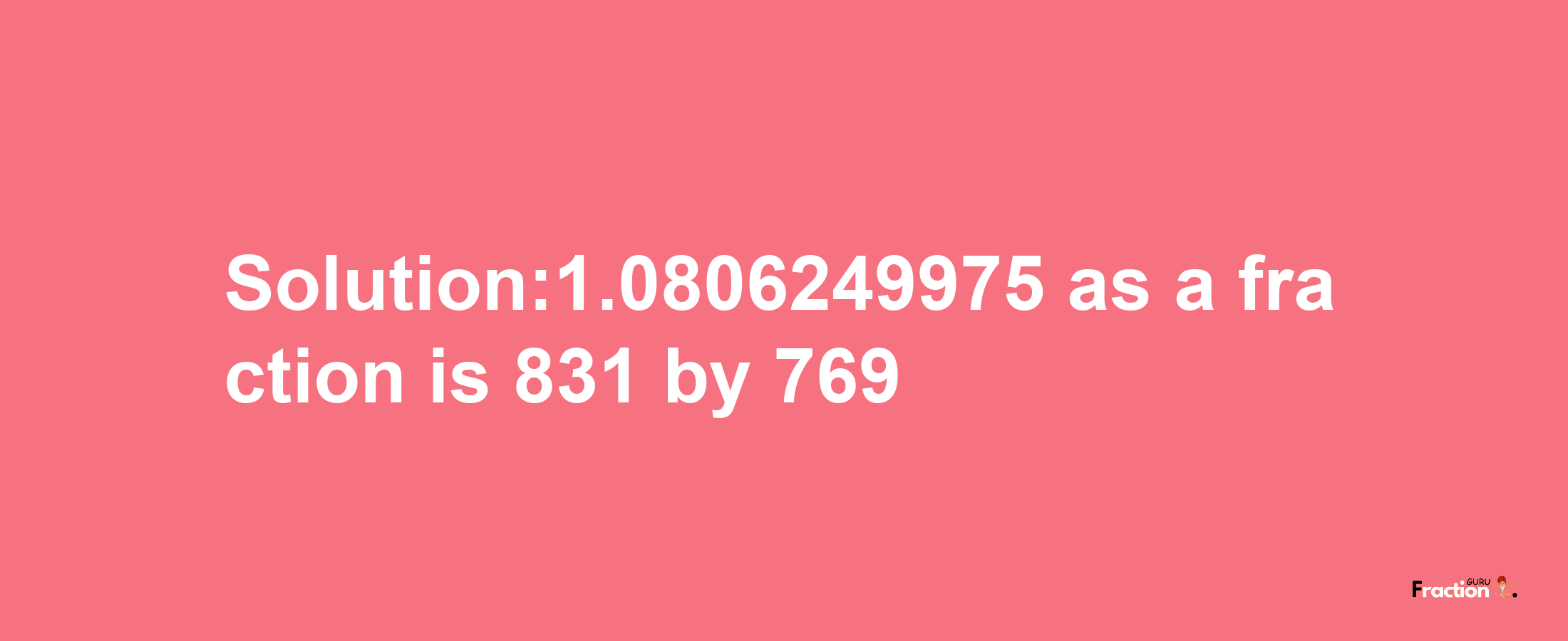 Solution:1.0806249975 as a fraction is 831/769