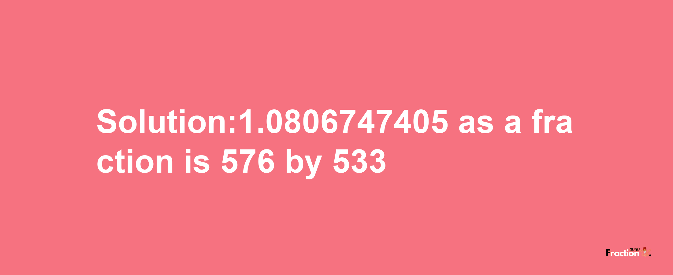 Solution:1.0806747405 as a fraction is 576/533