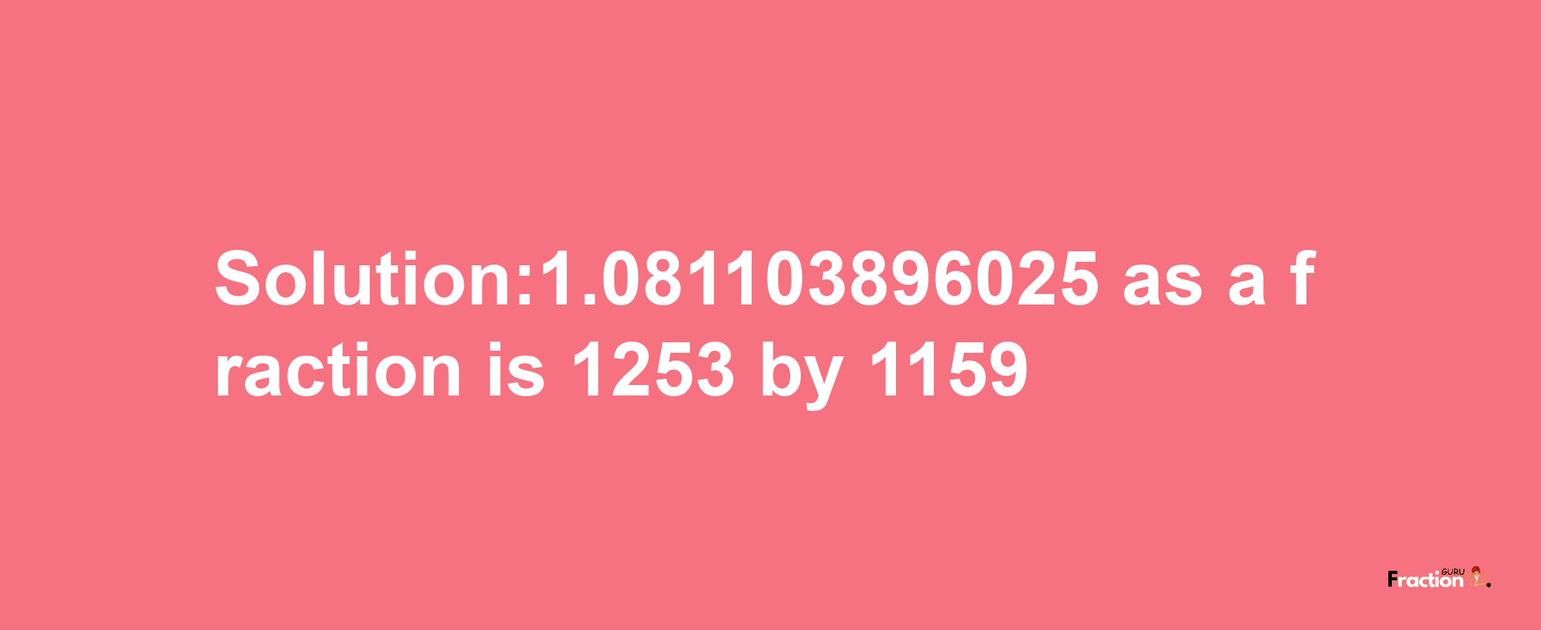 Solution:1.081103896025 as a fraction is 1253/1159