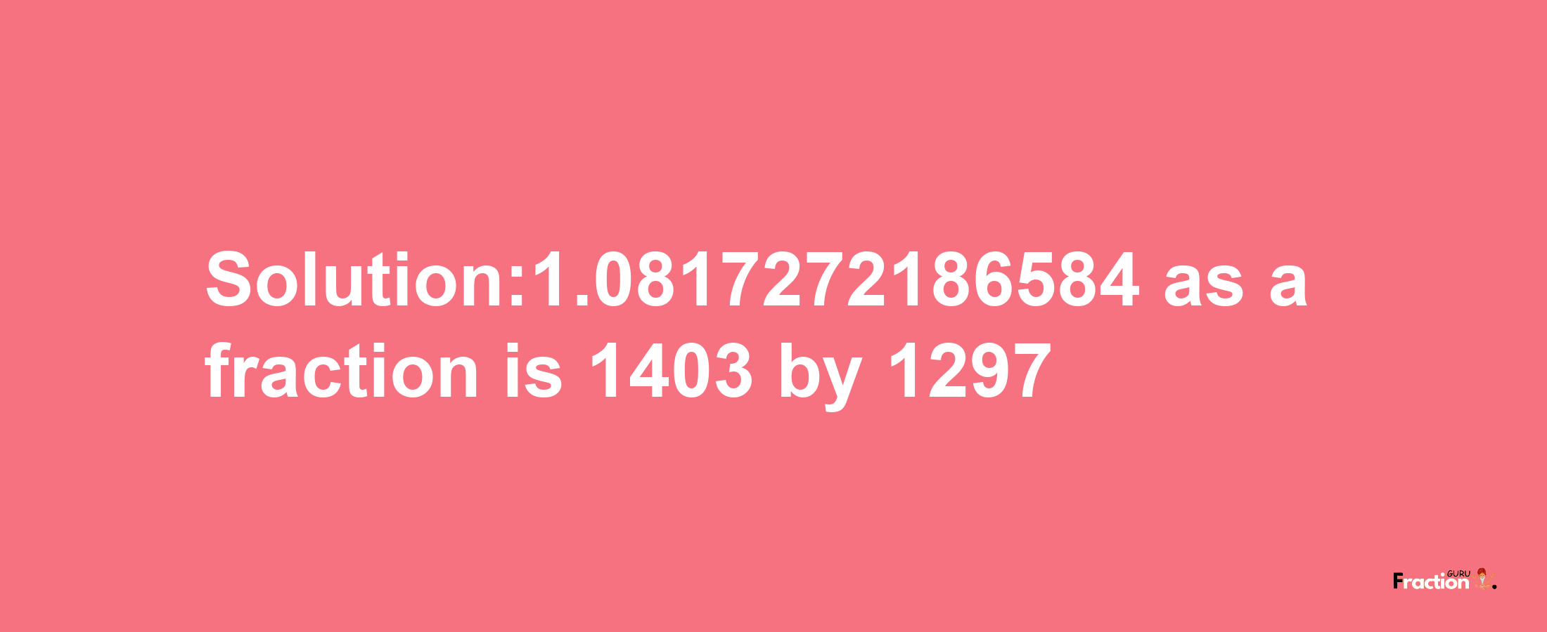 Solution:1.0817272186584 as a fraction is 1403/1297