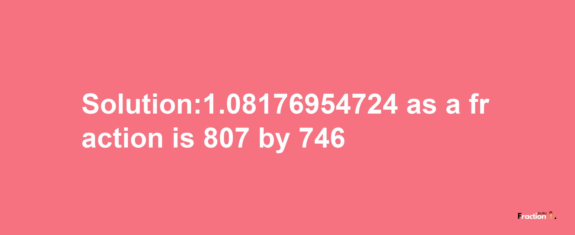 Solution:1.08176954724 as a fraction is 807/746