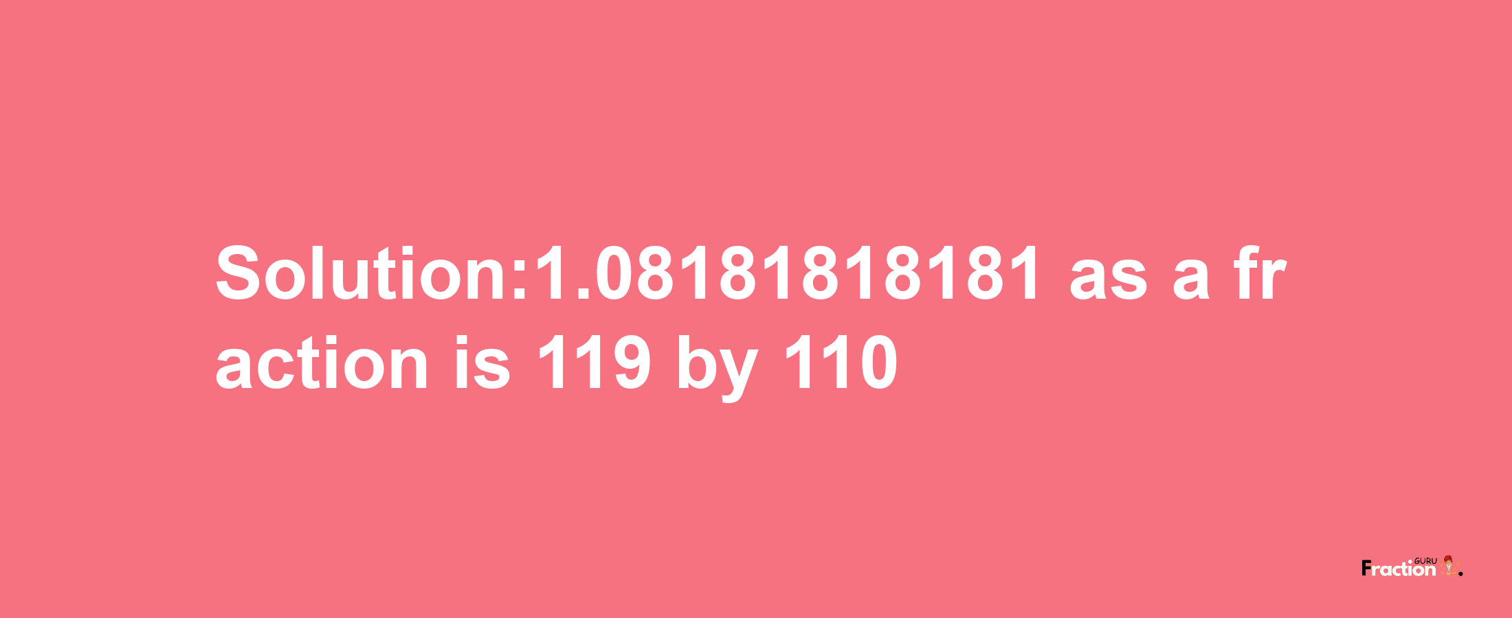 Solution:1.08181818181 as a fraction is 119/110