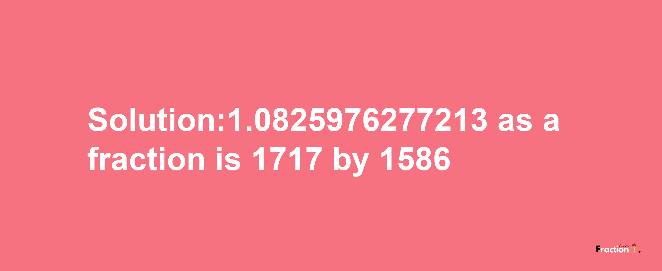 Solution:1.0825976277213 as a fraction is 1717/1586