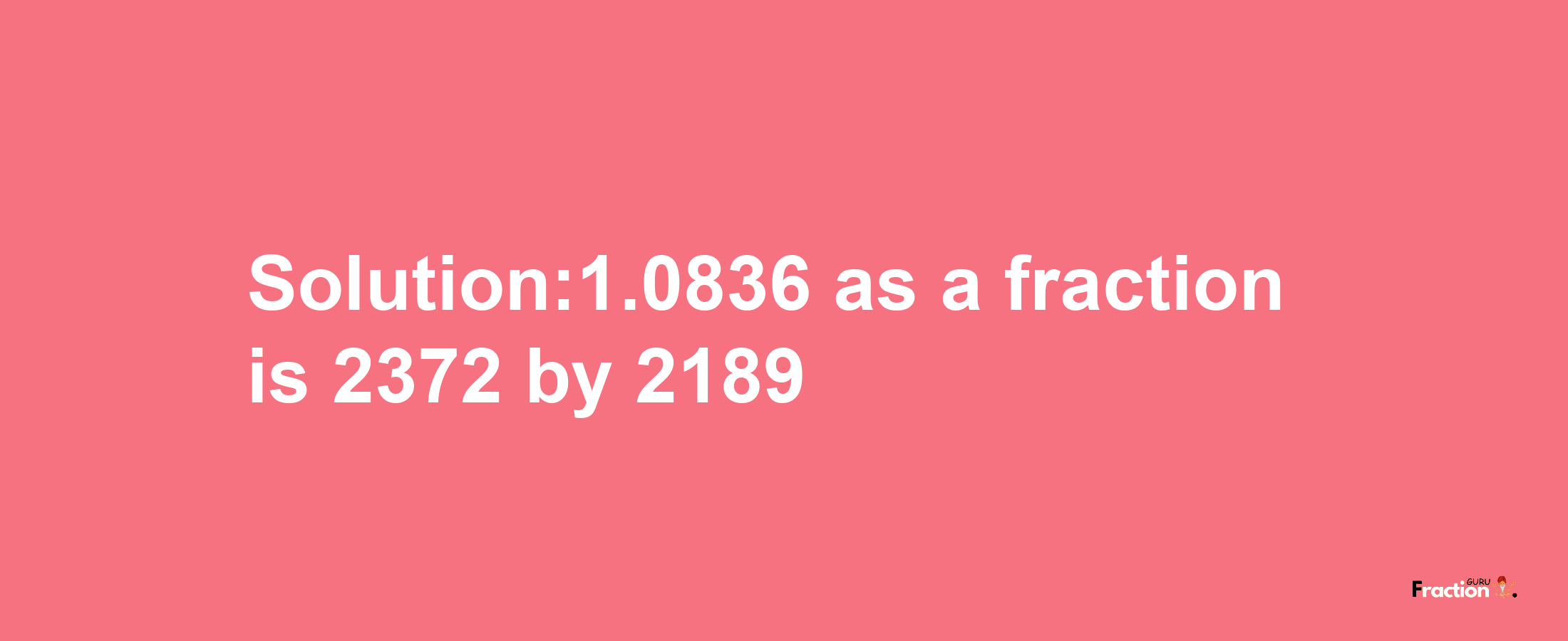 Solution:1.0836 as a fraction is 2372/2189