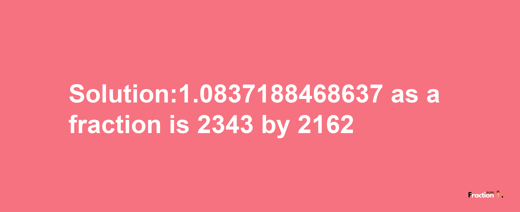 Solution:1.0837188468637 as a fraction is 2343/2162