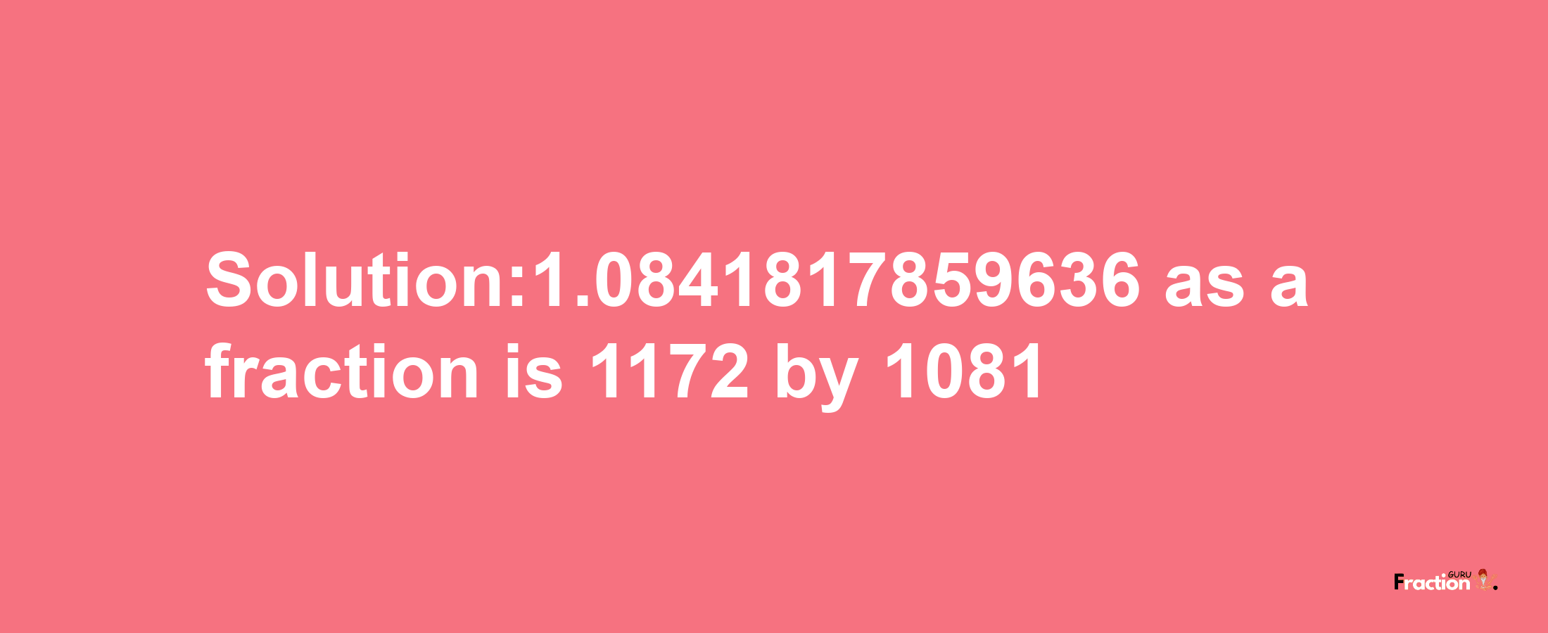 Solution:1.0841817859636 as a fraction is 1172/1081