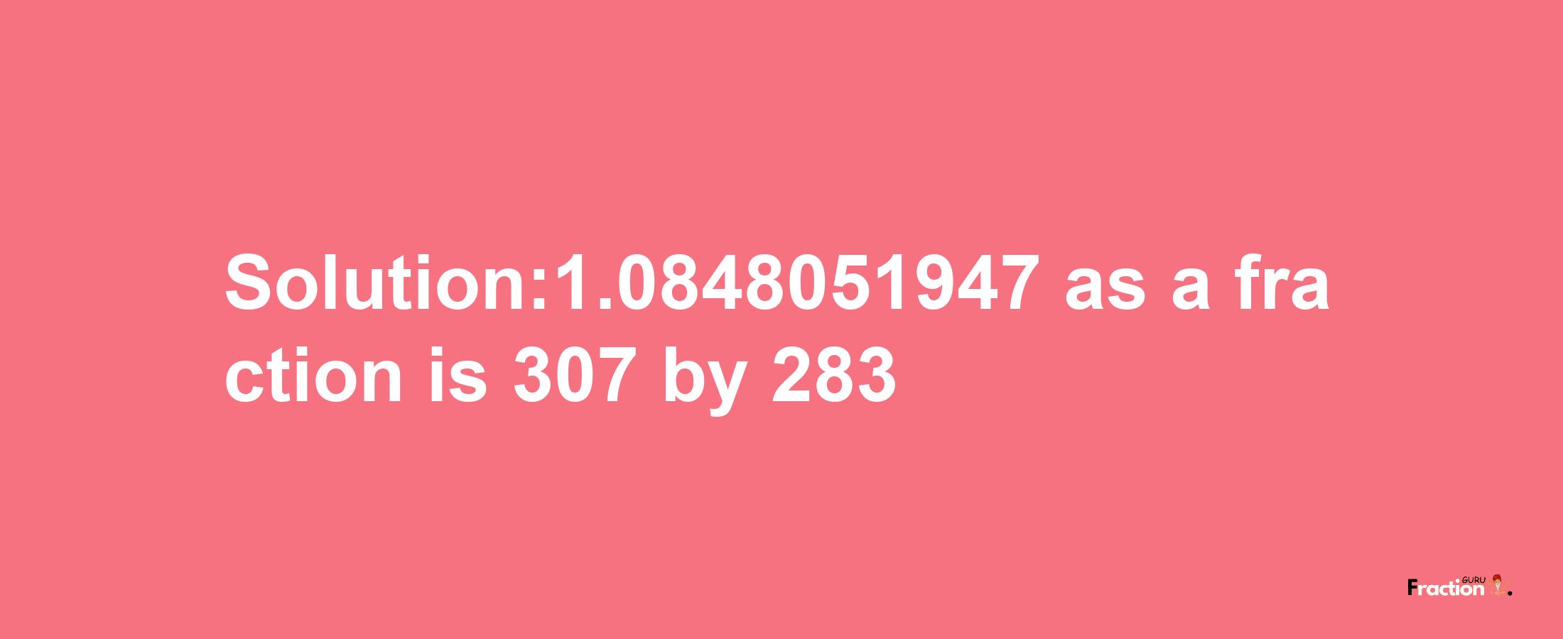 Solution:1.0848051947 as a fraction is 307/283