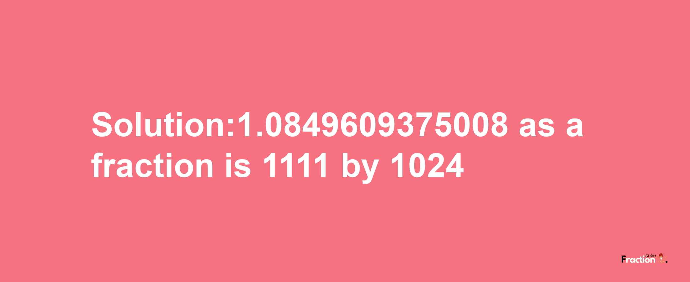 Solution:1.0849609375008 as a fraction is 1111/1024