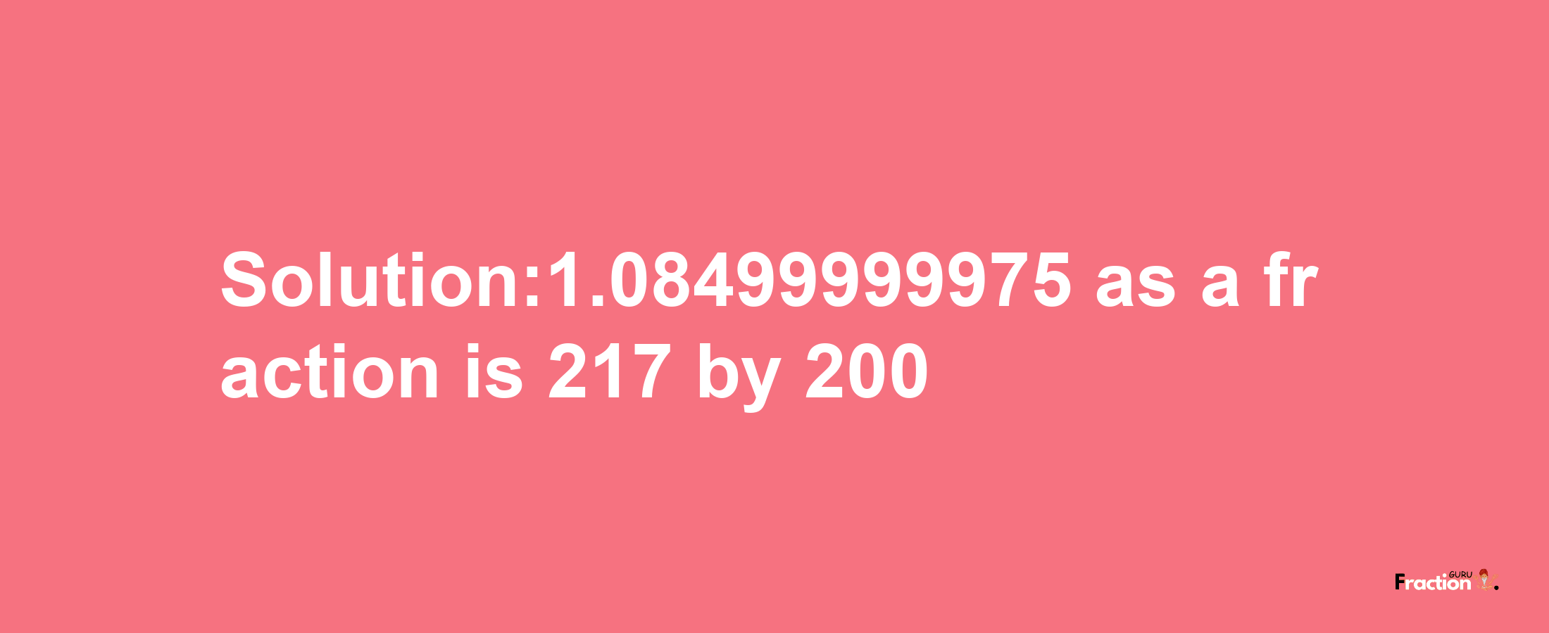 Solution:1.08499999975 as a fraction is 217/200