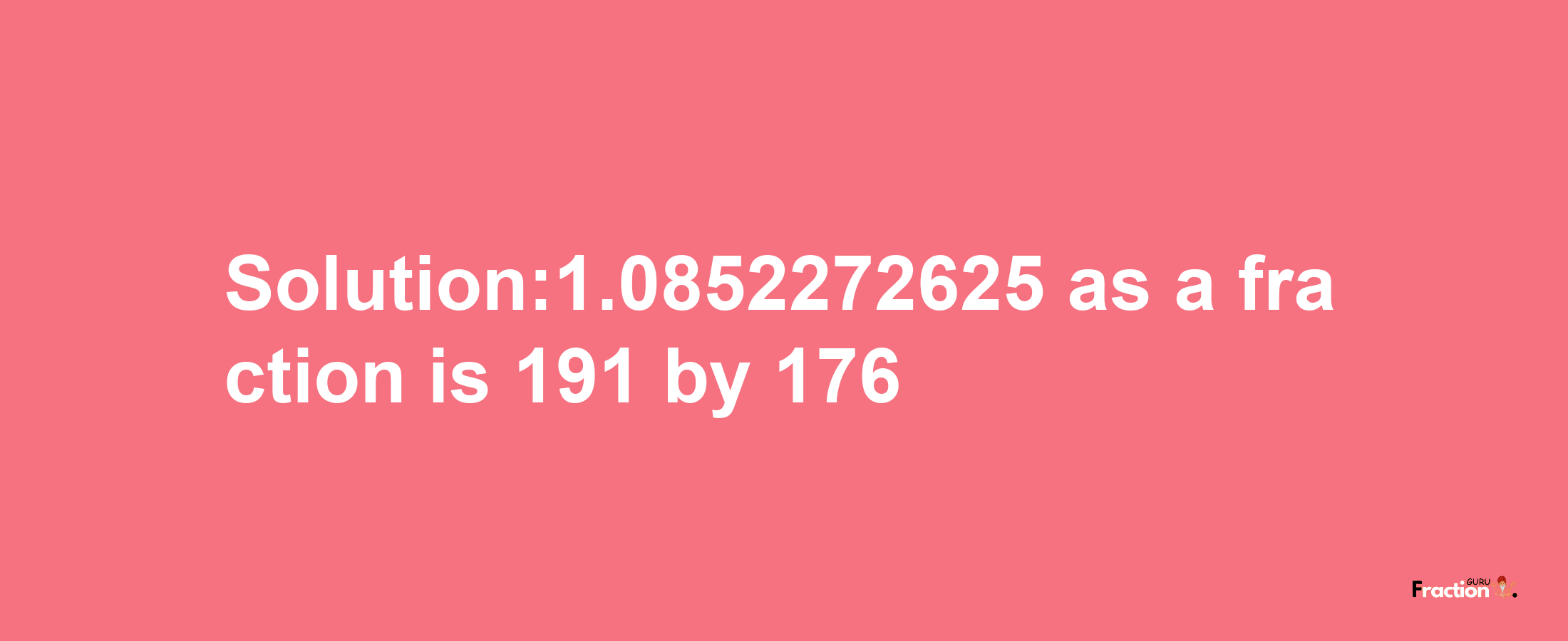 Solution:1.0852272625 as a fraction is 191/176