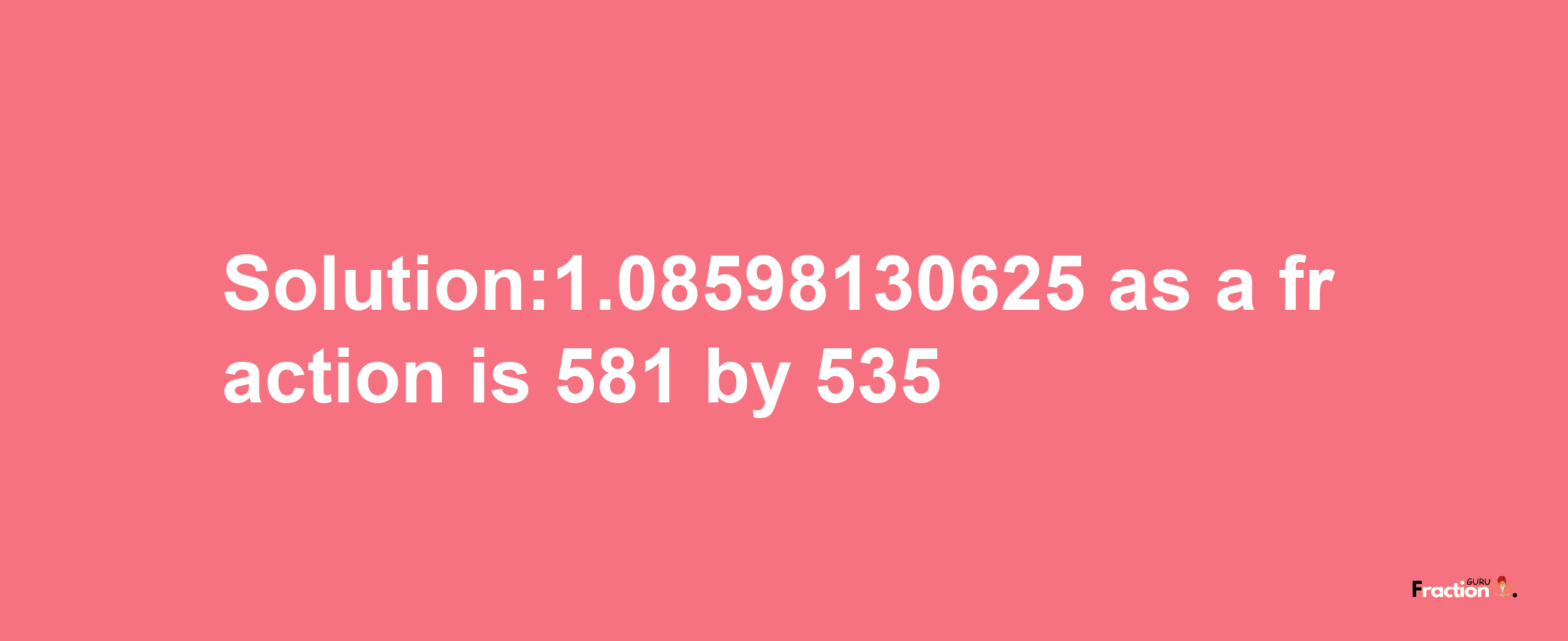 Solution:1.08598130625 as a fraction is 581/535