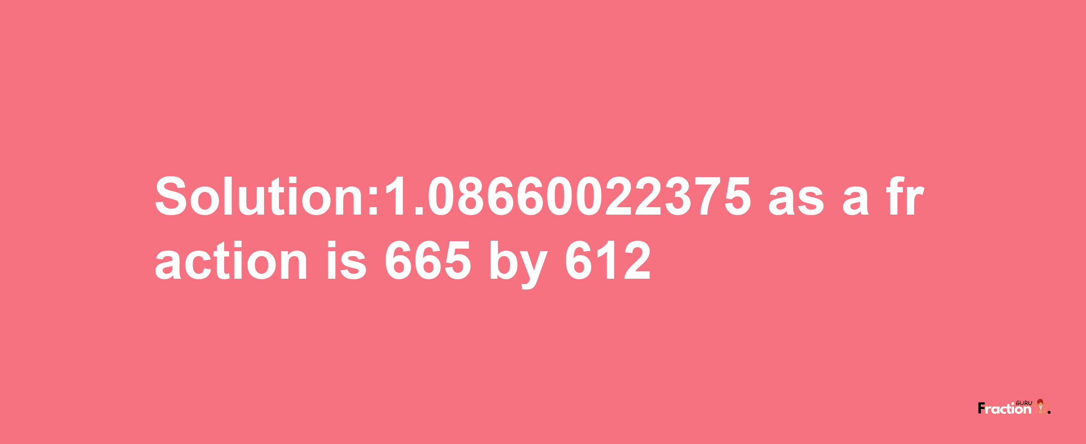 Solution:1.08660022375 as a fraction is 665/612