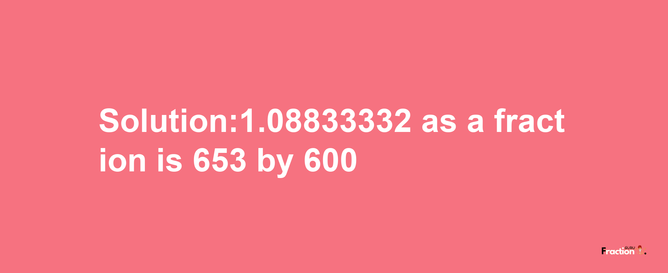 Solution:1.08833332 as a fraction is 653/600