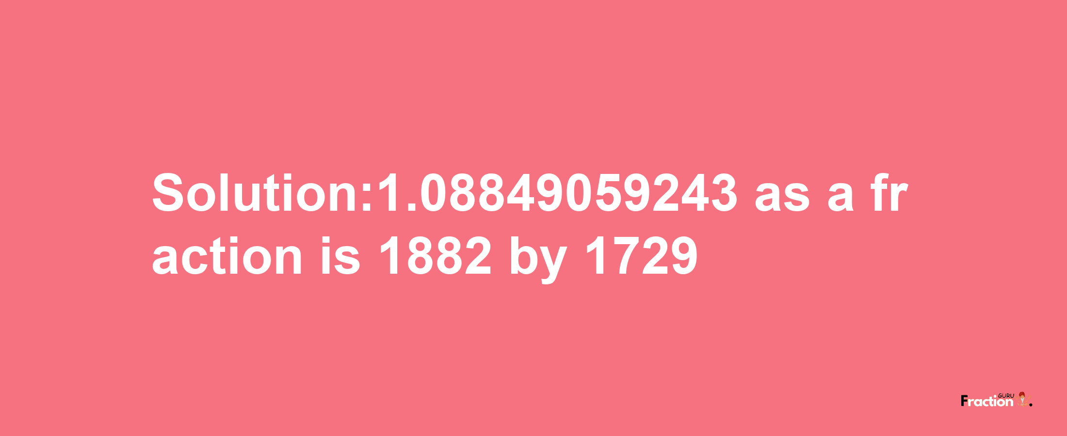 Solution:1.08849059243 as a fraction is 1882/1729