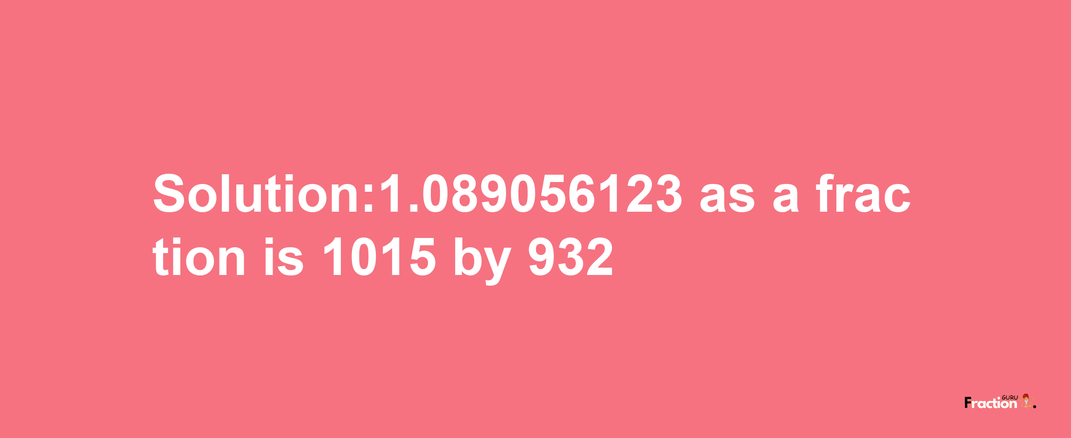 Solution:1.089056123 as a fraction is 1015/932