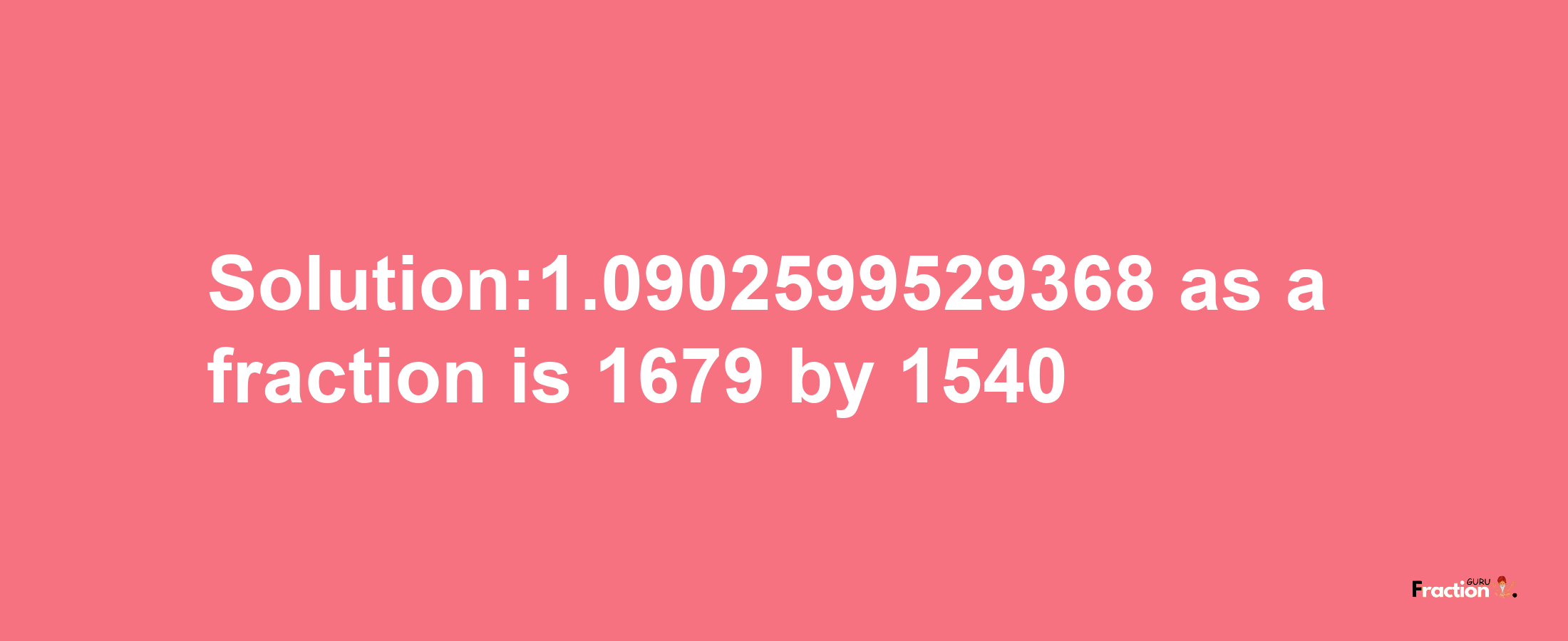 Solution:1.0902599529368 as a fraction is 1679/1540