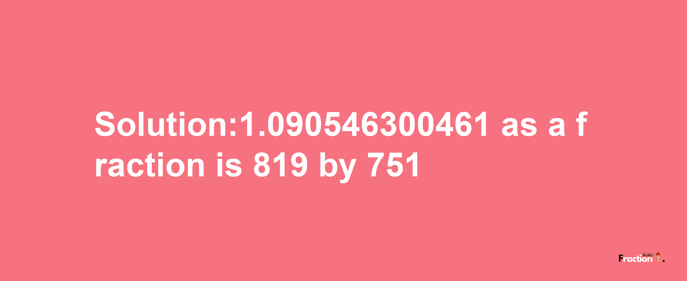 Solution:1.090546300461 as a fraction is 819/751