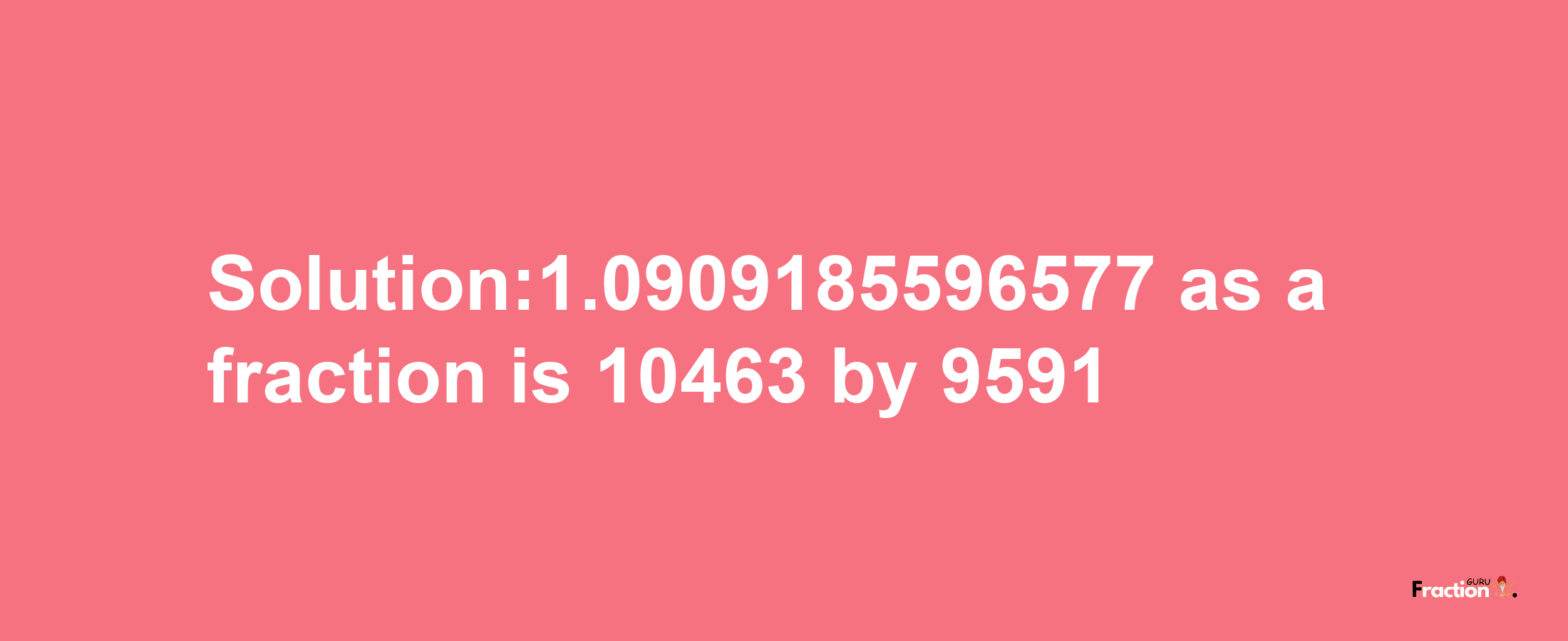 Solution:1.0909185596577 as a fraction is 10463/9591