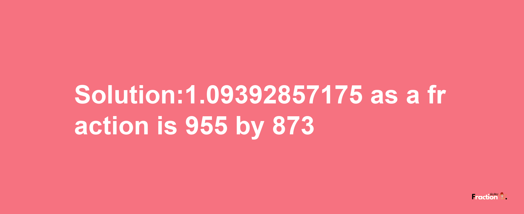 Solution:1.09392857175 as a fraction is 955/873