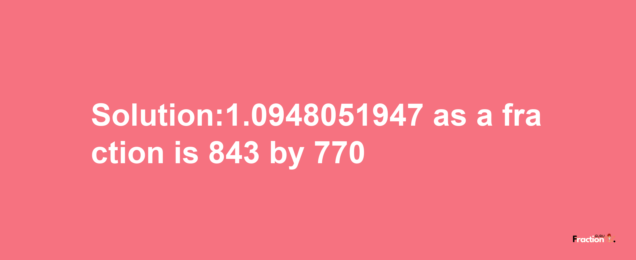 Solution:1.0948051947 as a fraction is 843/770