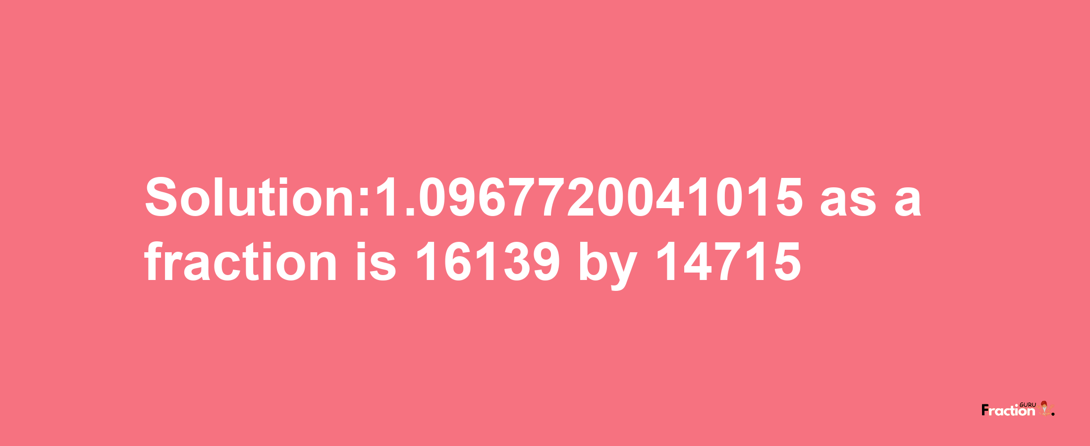 Solution:1.0967720041015 as a fraction is 16139/14715