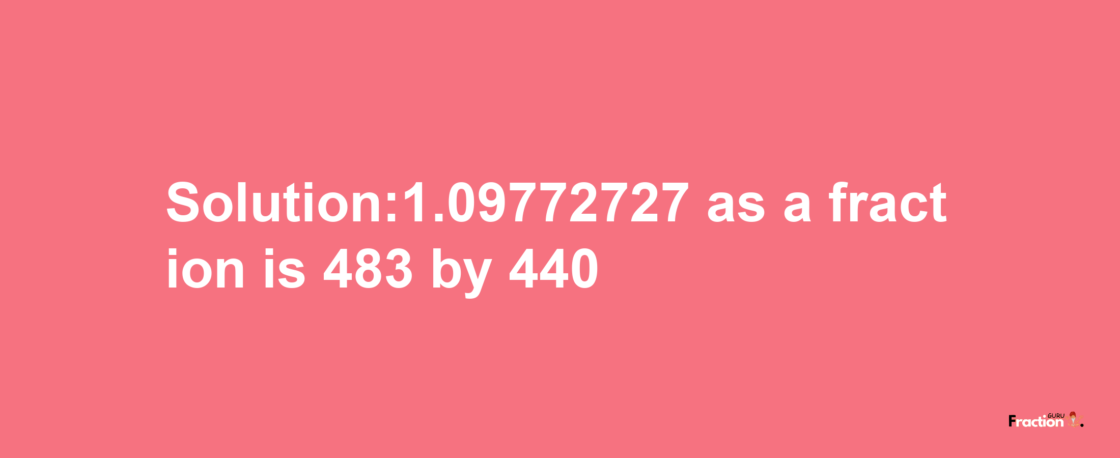 Solution:1.09772727 as a fraction is 483/440