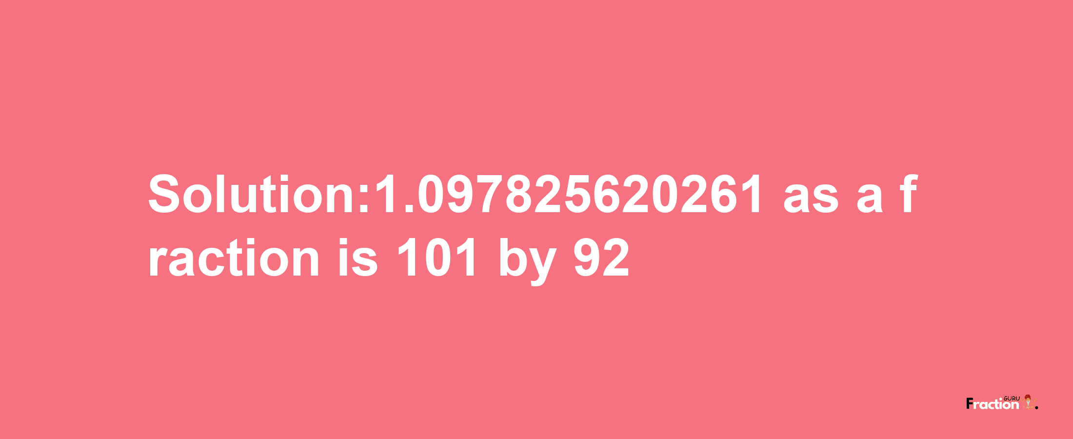 Solution:1.097825620261 as a fraction is 101/92