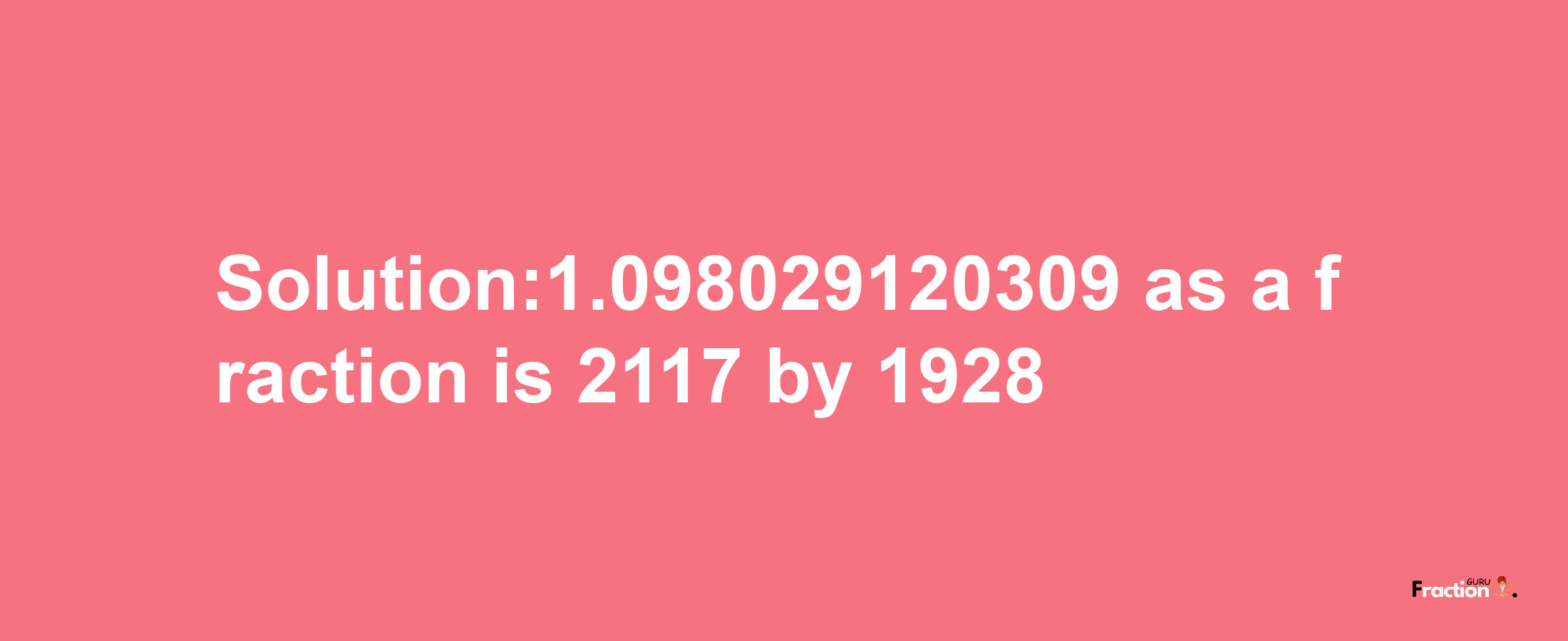 Solution:1.098029120309 as a fraction is 2117/1928