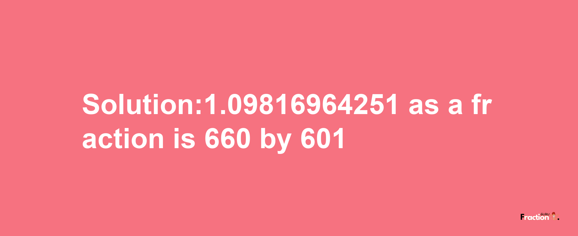 Solution:1.09816964251 as a fraction is 660/601