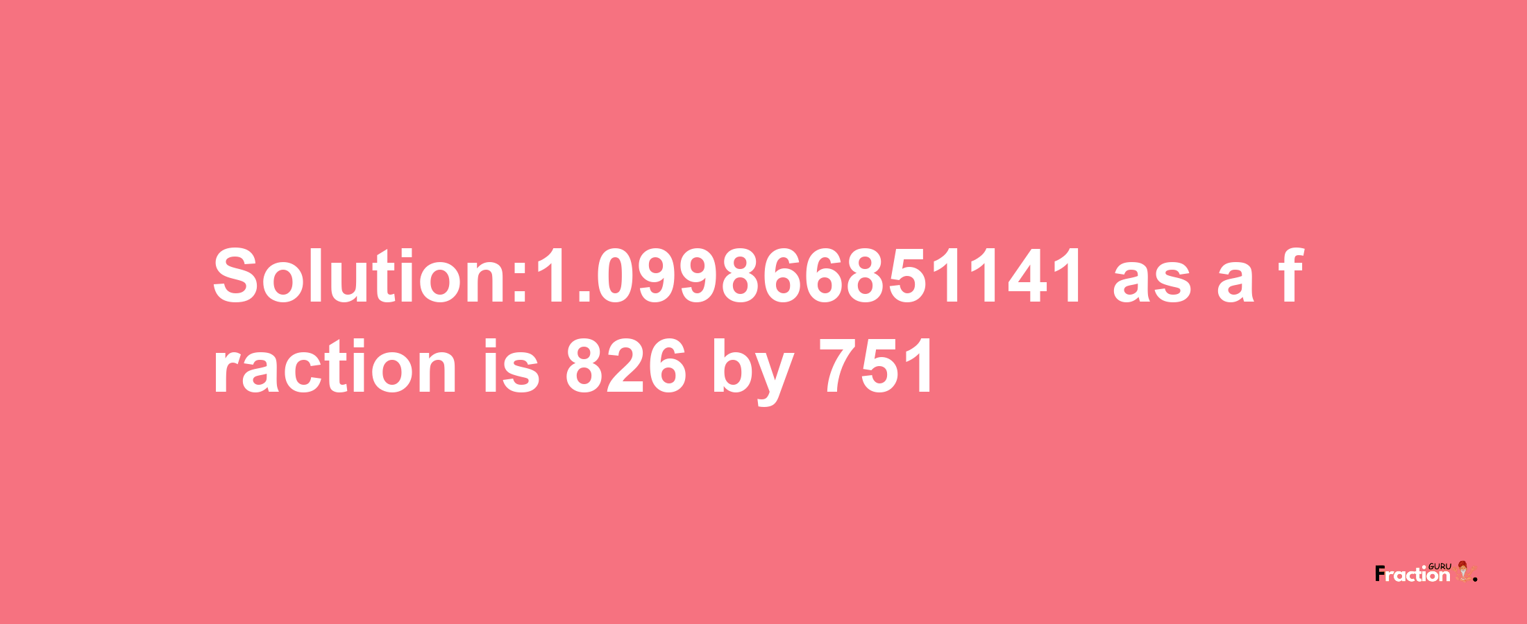 Solution:1.099866851141 as a fraction is 826/751