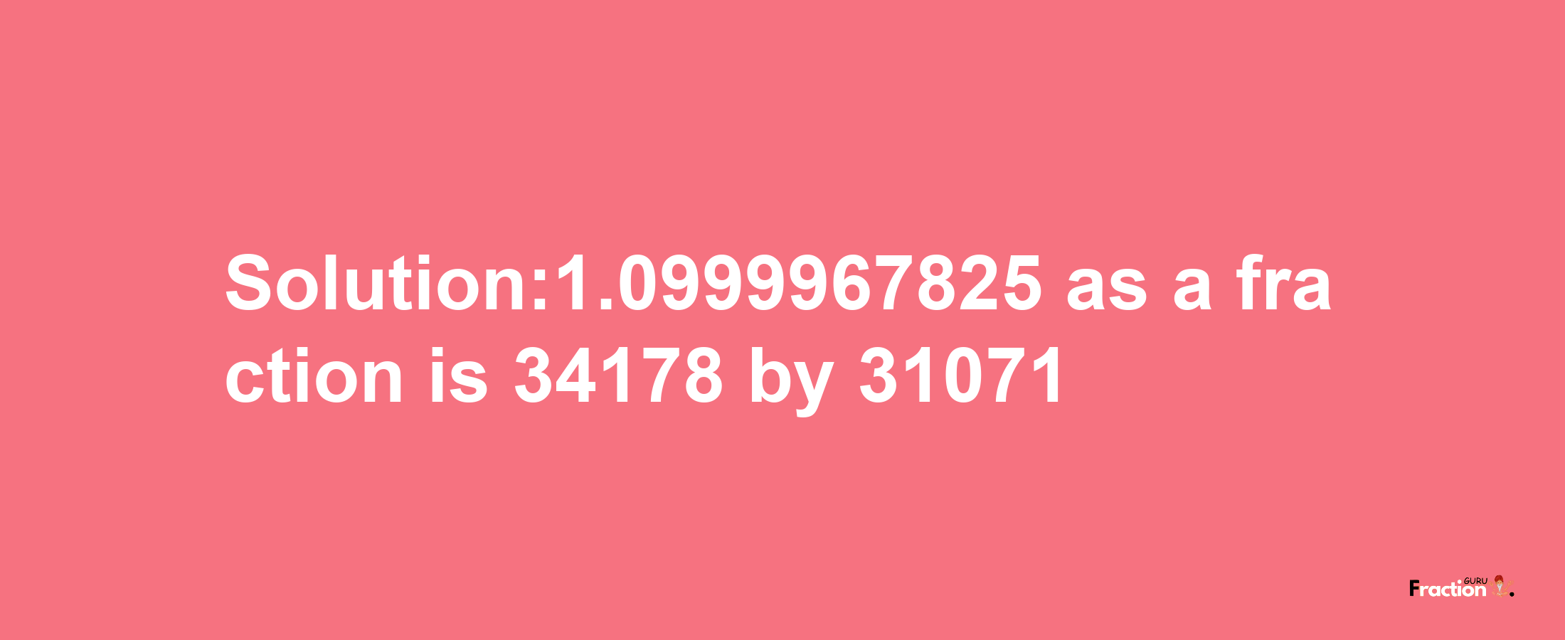 Solution:1.0999967825 as a fraction is 34178/31071