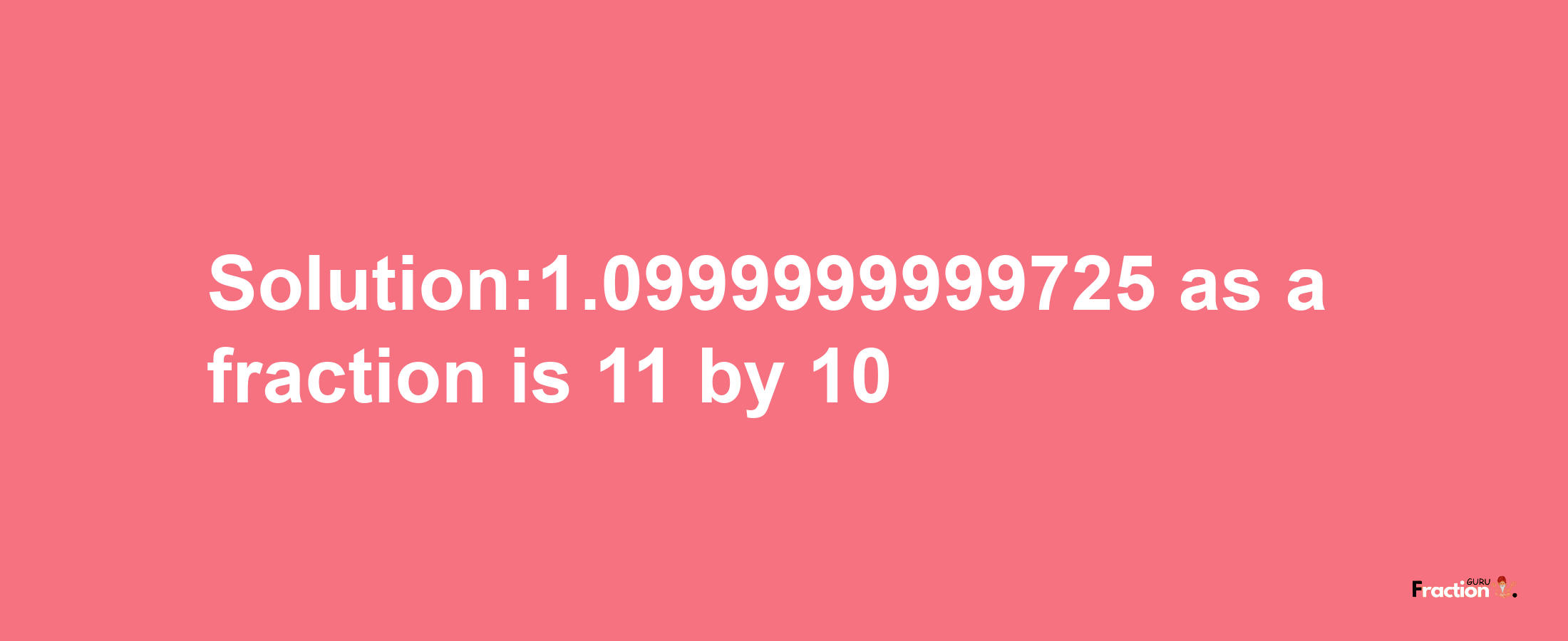 Solution:1.0999999999725 as a fraction is 11/10