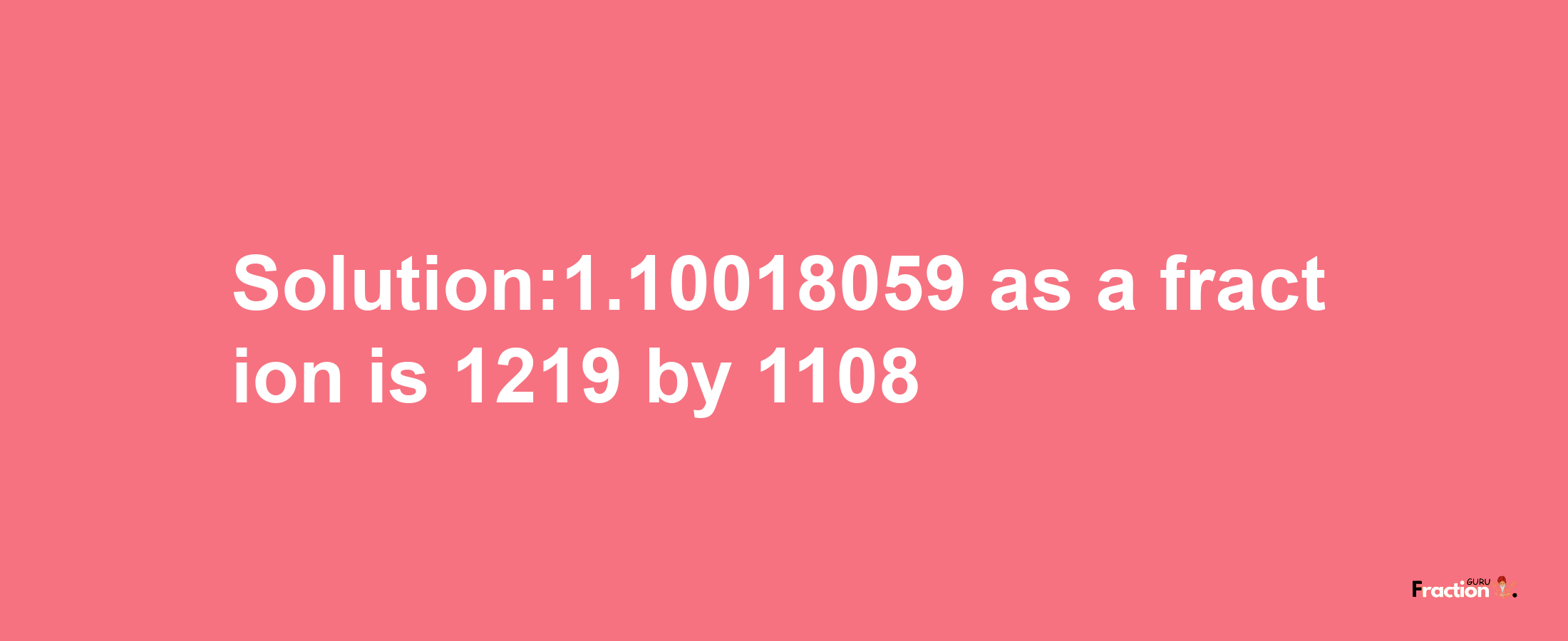 Solution:1.10018059 as a fraction is 1219/1108