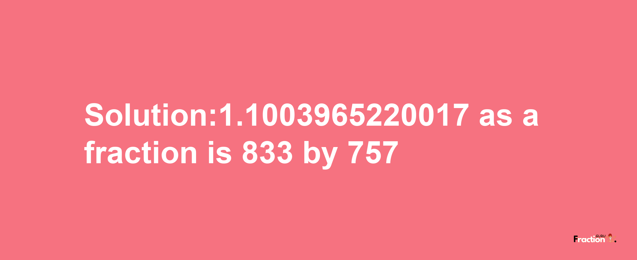 Solution:1.1003965220017 as a fraction is 833/757